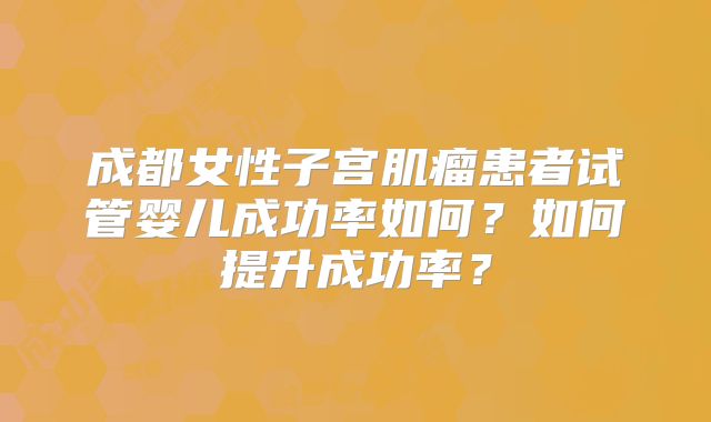 成都女性子宫肌瘤患者试管婴儿成功率如何？如何提升成功率？