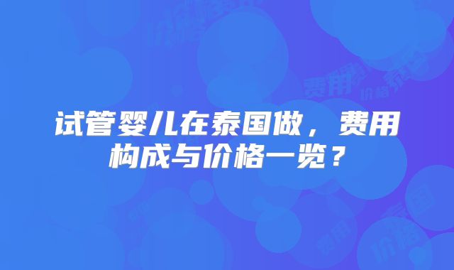 试管婴儿在泰国做，费用构成与价格一览？