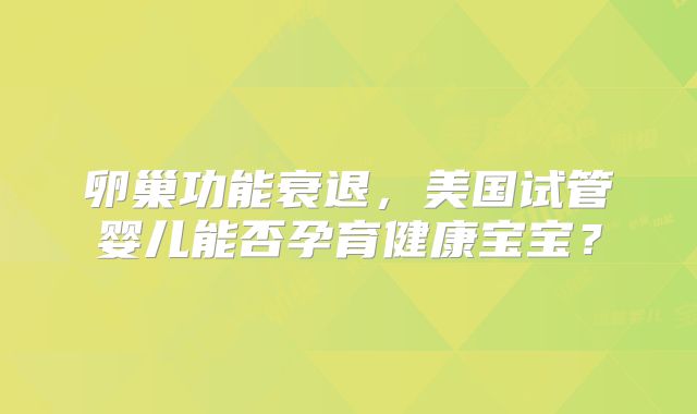 卵巢功能衰退，美国试管婴儿能否孕育健康宝宝？