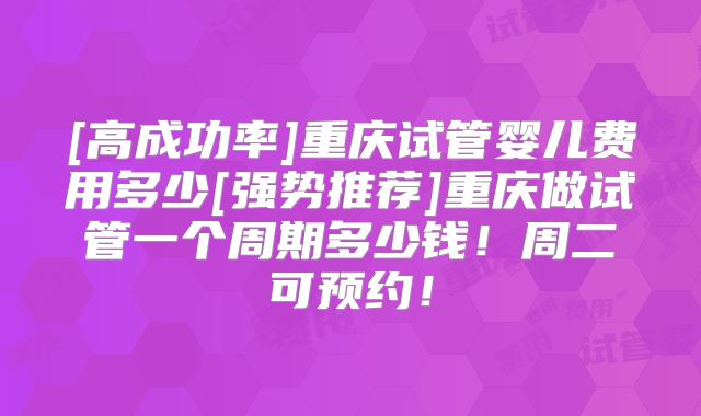 [高成功率]重庆试管婴儿费用多少[强势推荐]重庆做试管一个周期多少钱！周二可预约！
