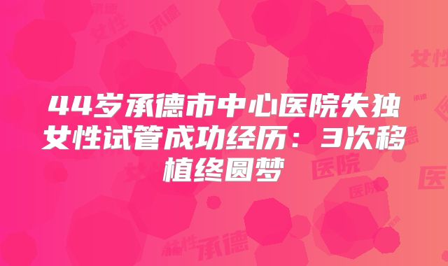 44岁承德市中心医院失独女性试管成功经历：3次移植终圆梦