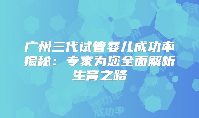 广州三代试管婴儿成功率揭秘：专家为您全面解析生育之路