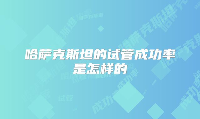 哈萨克斯坦的试管成功率是怎样的