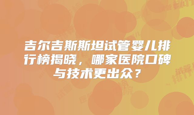 吉尔吉斯斯坦试管婴儿排行榜揭晓，哪家医院口碑与技术更出众？