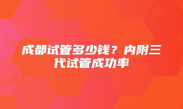 成都试管多少钱?内附三代试管成功率