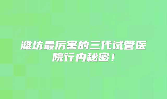 潍坊最厉害的三代试管医院行内秘密！