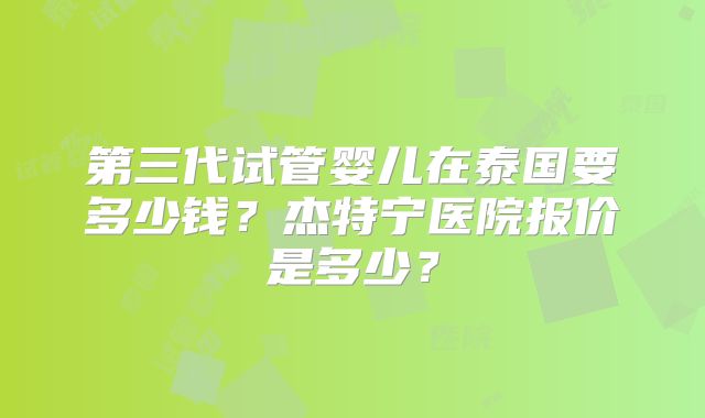 第三代试管婴儿在泰国要多少钱?杰特宁医院报价是多少?