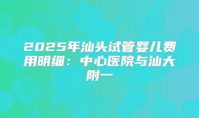 2025年汕头试管婴儿费用明细：中心医院与汕大附一