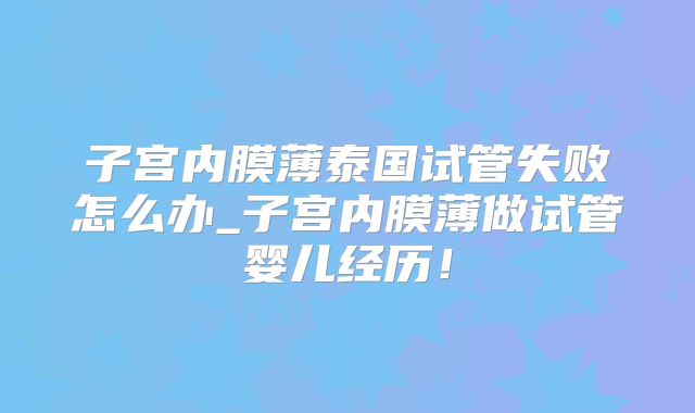 子宫内膜薄泰国试管失败怎么办_子宫内膜薄做试管婴儿经历！