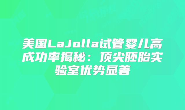 美国LaJolla试管婴儿高成功率揭秘：顶尖胚胎实验室优势显著