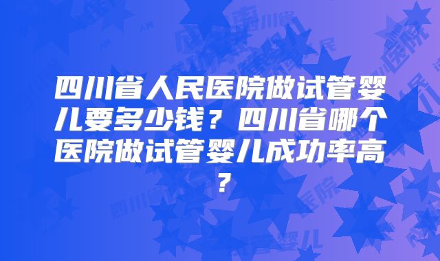 四川省人民医院做试管婴儿要多少钱？四川省哪个医院做试管婴儿成功率高？