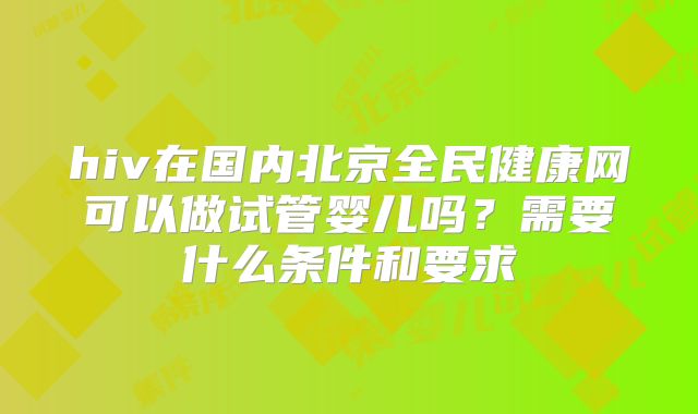 hiv在国内北京全民健康网可以做试管婴儿吗?需要什么条件和要求
