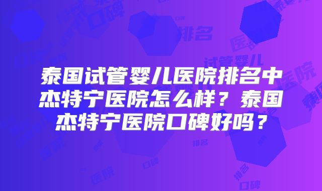 泰国试管婴儿医院排名中杰特宁医院怎么样？泰国杰特宁医院口碑好吗？