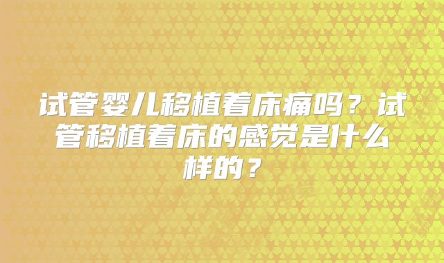 试管婴儿移植着床痛吗?试管移植着床的感觉是什么样的?