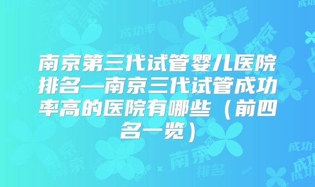 南京第三代试管婴儿医院排名—南京三代试管成功率高的医院有哪些（前四名一览）