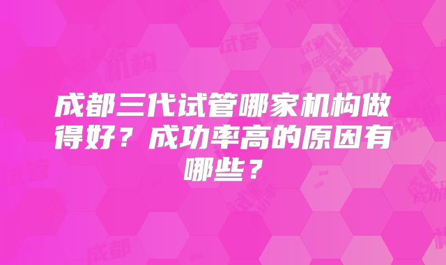 成都三代试管哪家机构做得好？成功率高的原因有哪些？
