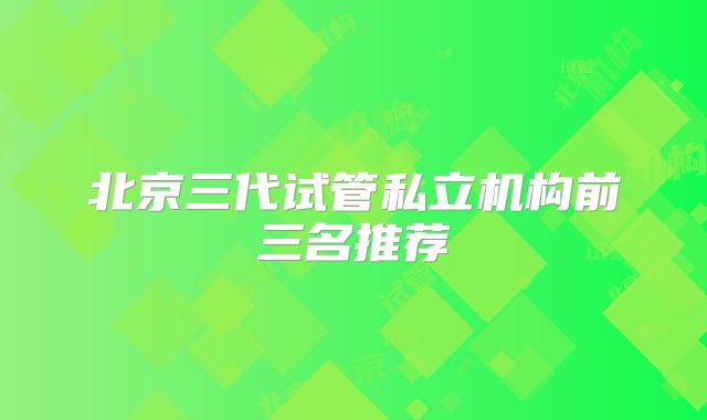 北京三代试管私立机构前三名推荐