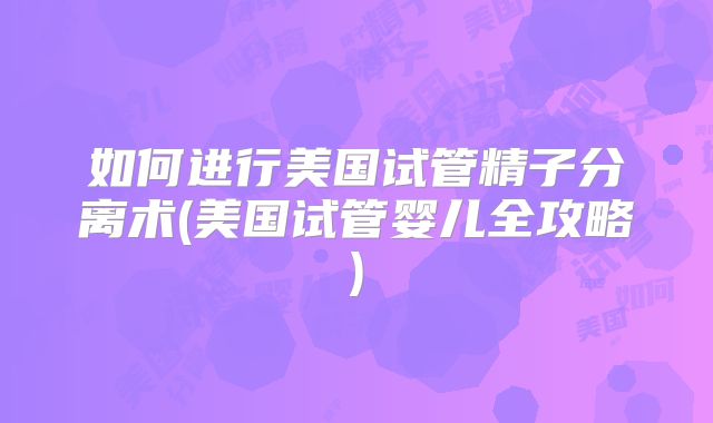 如何进行美国试管精子分离术(美国试管婴儿全攻略)