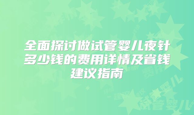 全面探讨做试管婴儿夜针多少钱的费用详情及省钱建议指南