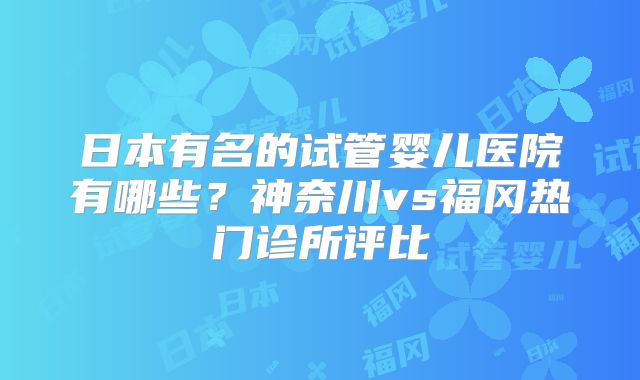 日本有名的试管婴儿医院有哪些？神奈川vs福冈热门诊所评比