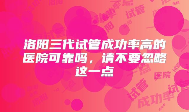 洛阳三代试管成功率高的医院可靠吗，请不要忽略这一点