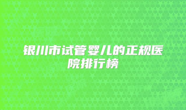 银川市试管婴儿的正规医院排行榜