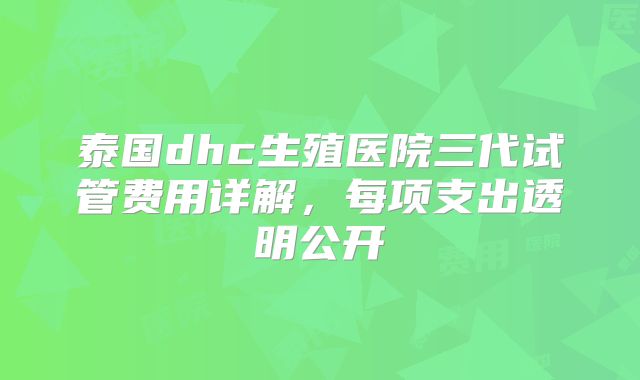 泰国dhc生殖医院三代试管费用详解，每项支出透明公开
