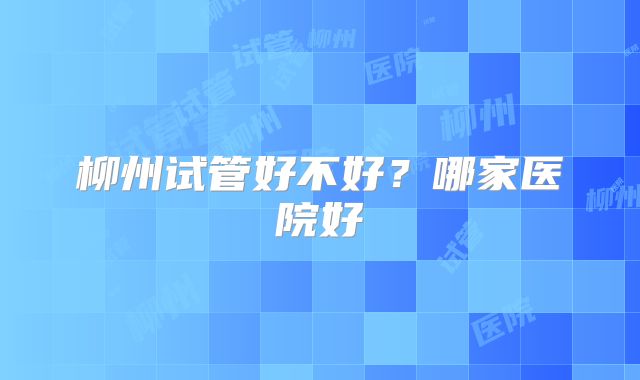 柳州试管好不好？哪家医院好