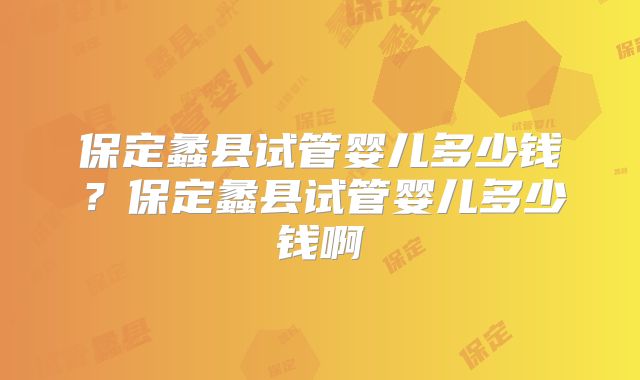 保定蠡县试管婴儿多少钱？保定蠡县试管婴儿多少钱啊