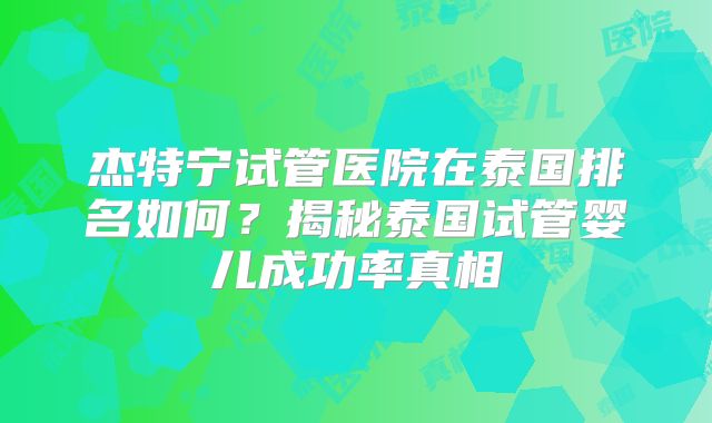 杰特宁试管医院在泰国排名如何？揭秘泰国试管婴儿成功率真相