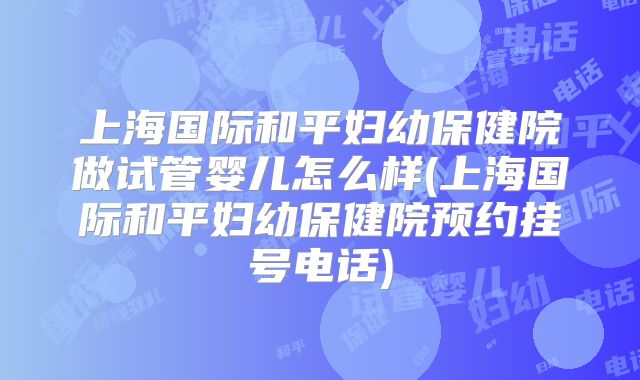 上海国际和平妇幼保健院做试管婴儿怎么样(上海国际和平妇幼保健院预约挂号电话)