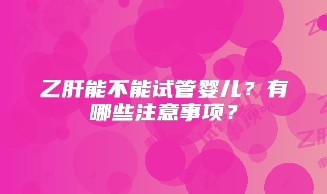 乙肝能不能试管婴儿？有哪些注意事项？