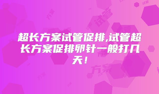 超长方案试管促排,试管超长方案促排卵针一般打几天！