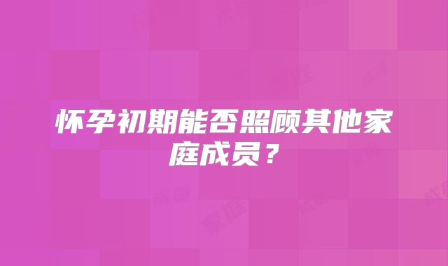 怀孕初期能否照顾其他家庭成员？