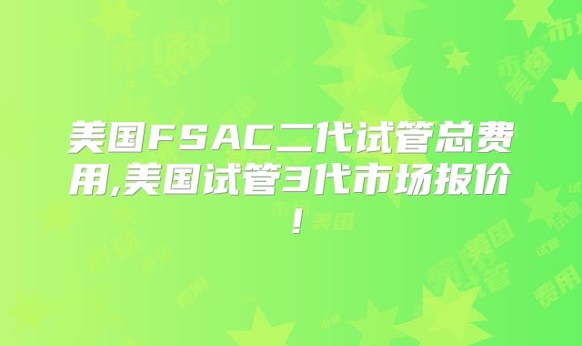 美国FSAC二代试管总费用,美国试管3代市场报价！