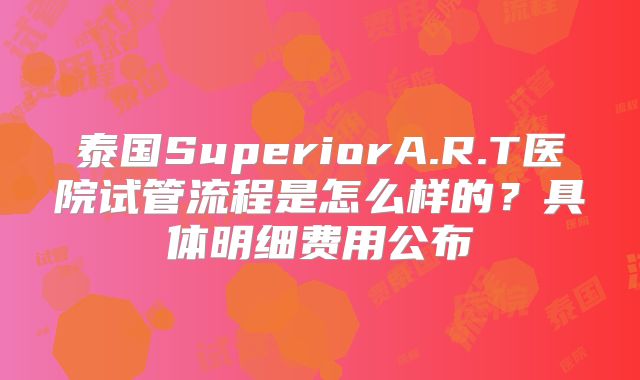 泰国SuperiorA.R.T医院试管流程是怎么样的？具体明细费用公布