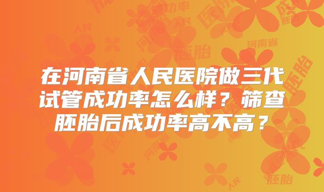 在河南省人民医院做三代试管成功率怎么样？筛查胚胎后成功率高不高？