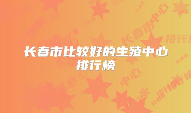 长春市比较好的生殖中心排行榜