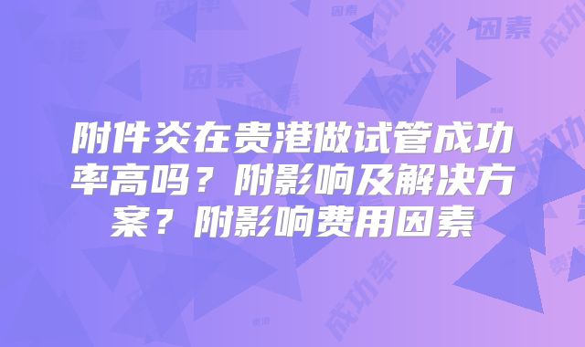 附件炎在贵港做试管成功率高吗？附影响及解决方案？附影响费用因素