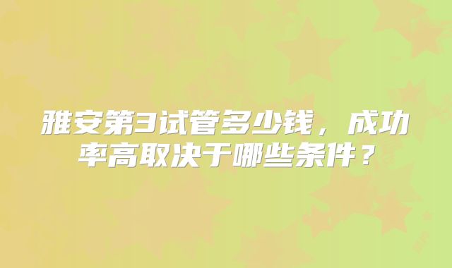 雅安第3试管多少钱，成功率高取决于哪些条件？