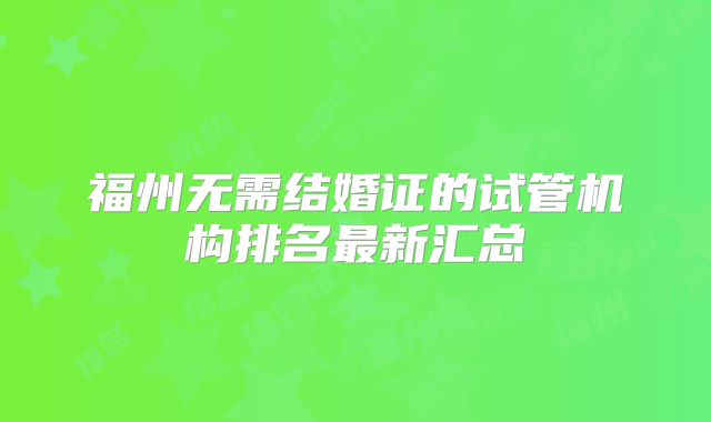 福州无需结婚证的试管机构排名最新汇总