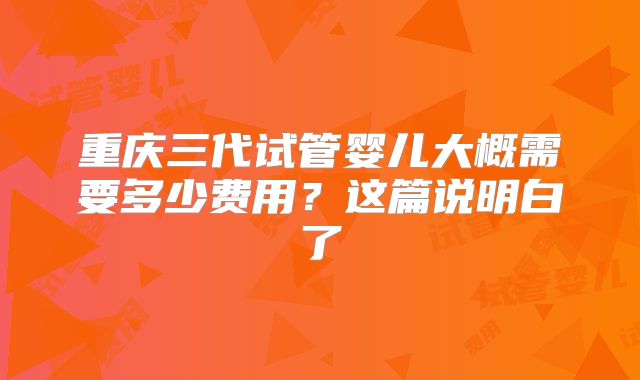 重庆三代试管婴儿大概需要多少费用?这篇说明白了