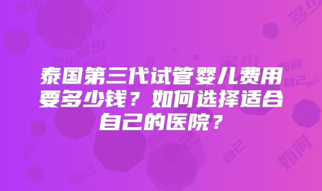 泰国第三代试管婴儿费用要多少钱？如何选择适合自己的医院？