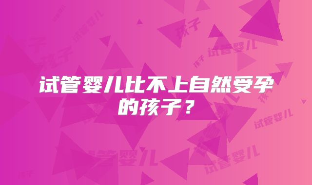 试管婴儿比不上自然受孕的孩子？