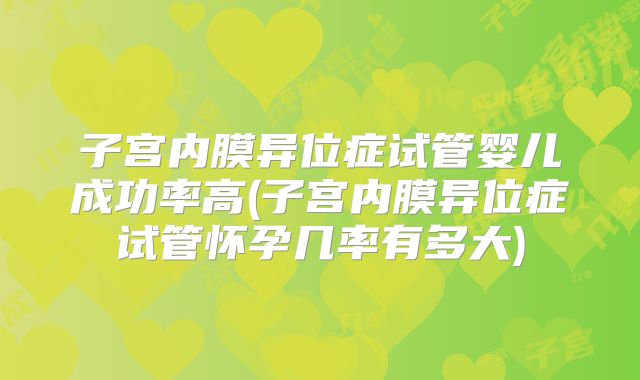 子宫内膜异位症试管婴儿成功率高(子宫内膜异位症试管怀孕几率有多大)