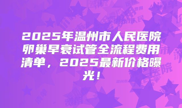 2025年温州市人民医院卵巢早衰试管全流程费用清单，2025最新价格曝光！