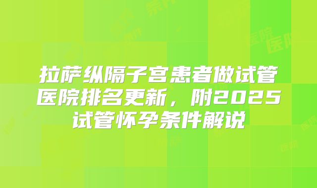 拉萨纵隔子宫患者做试管医院排名更新，附2025试管怀孕条件解说