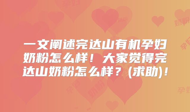 一文阐述完达山有机孕妇奶粉怎么样！大家觉得完达山奶粉怎么样？(求助)！