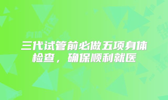 三代试管前必做五项身体检查，确保顺利就医
