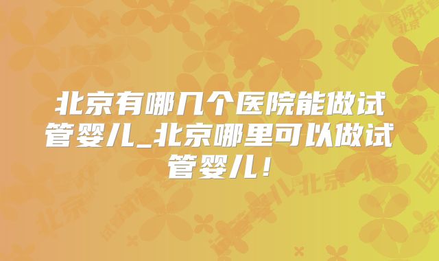 北京有哪几个医院能做试管婴儿_北京哪里可以做试管婴儿！